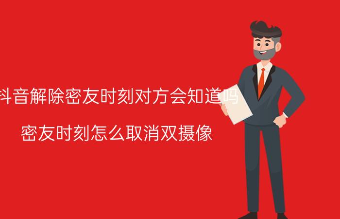 抖音解除密友时刻对方会知道吗 密友时刻怎么取消双摄像？